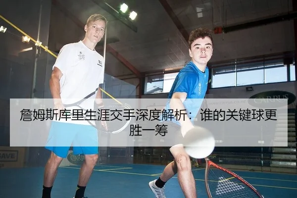 詹姆斯库里生涯交手深度解析：谁的关键球更胜一筹